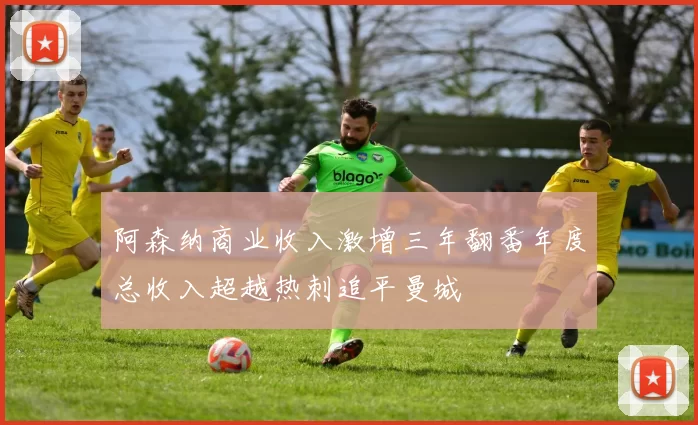 阿森纳商业收入激增三年翻番年度总收入超越热刺追平曼城