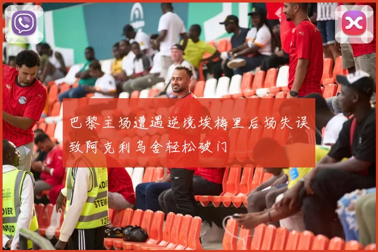 巴黎主场遭遇逆境埃梅里后场失误致阿克利乌舍轻松破门