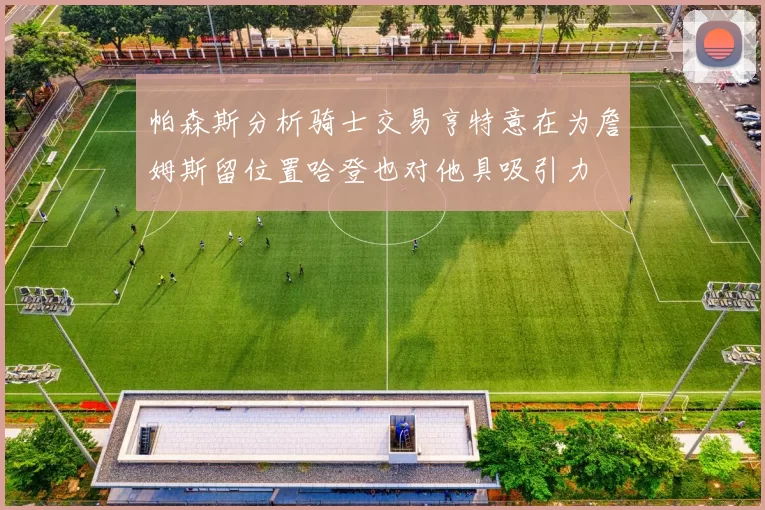 帕森斯分析骑士交易亨特意在为詹姆斯留位置哈登也对他具吸引力