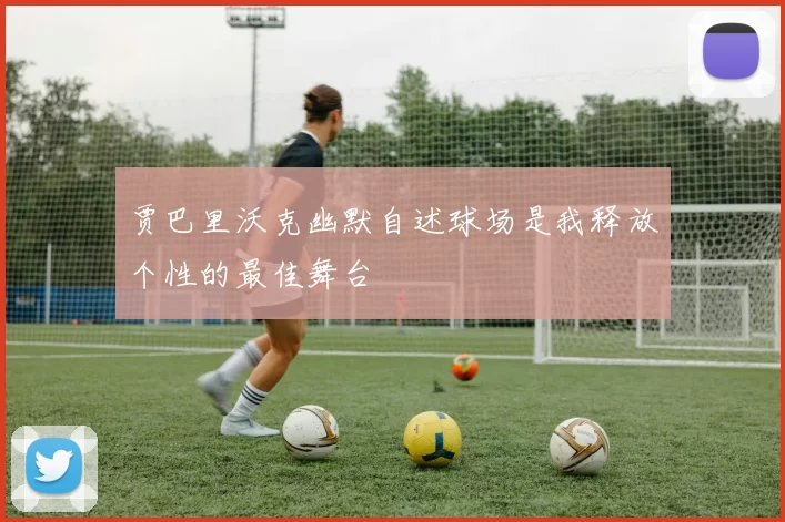 贾巴里沃克幽默自述球场是我释放个性的最佳舞台