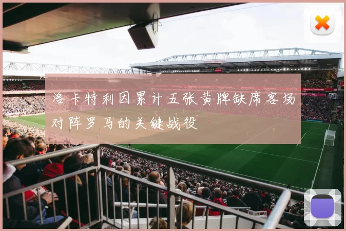 洛卡特利因累计五张黄牌缺席客场对阵罗马的关键战役