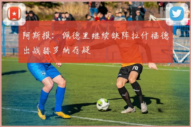 阿斯报：佩德里继续缺阵拉什福德出战赫罗纳存疑