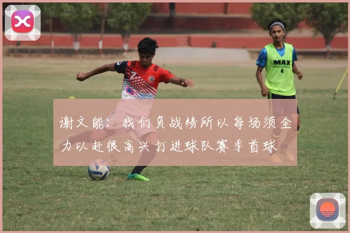 谢文能：我们负战绩所以每场须全力以赴很高兴打进球队赛季首球