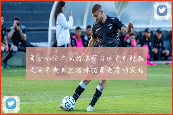 勇士如何在老将底薪与送走巴特勒之间平衡库里格林招募老詹的策略