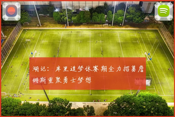 湖记：库里追梦休赛期全力招募詹姆斯重聚勇士梦想