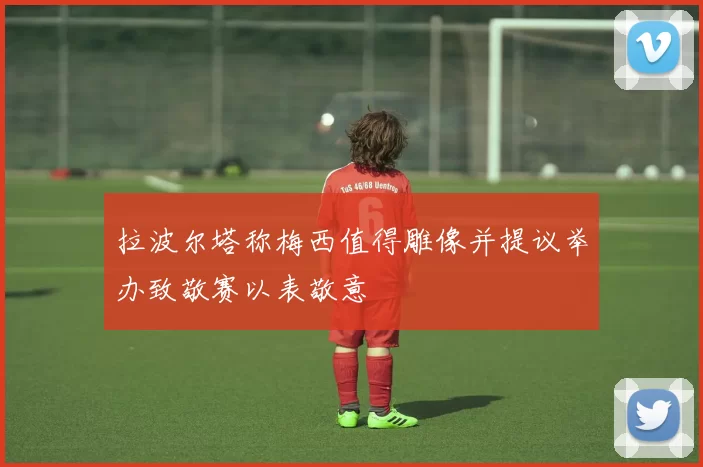 拉波尔塔称梅西值得雕像并提议举办致敬赛以表敬意