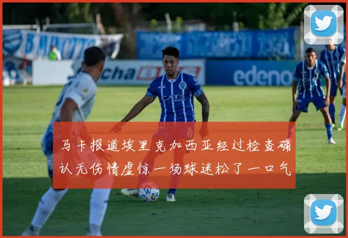 马卡报道埃里克加西亚经过检查确认无伤情虚惊一场球迷松了一口气