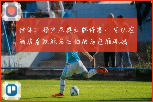 世体：穆里尼奥红牌停赛，可以在酒店看欧冠或去伯纳乌包厢观战