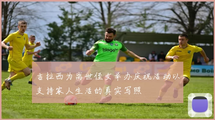 吉拉西为离世侄女举办庆祝活动以支持家人生活的真实写照