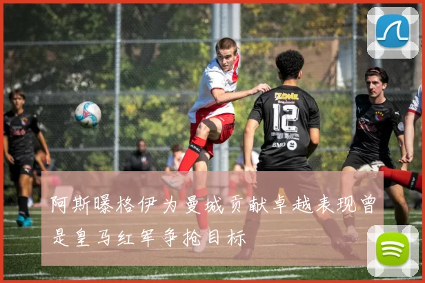 阿斯曝格伊为曼城贡献卓越表现曾是皇马红军争抢目标