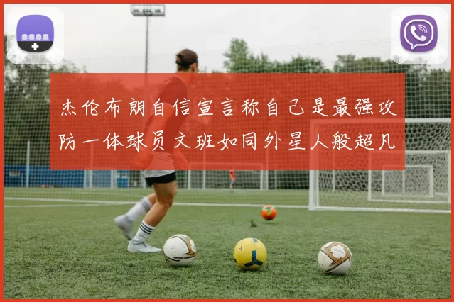 杰伦布朗自信宣言称自己是最强攻防一体球员文班如同外星人般超凡脱俗