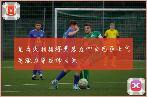皇马失利赫塔费落后四分巴萨士气高涨力争逆转马竞