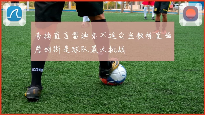 夸梅直言雷迪克不适合当教练直面詹姆斯是球队最大挑战