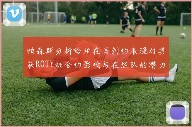 帕森斯分析哈珀在马刺的表现对其获ROTY机会的影响与在烂队的潜力