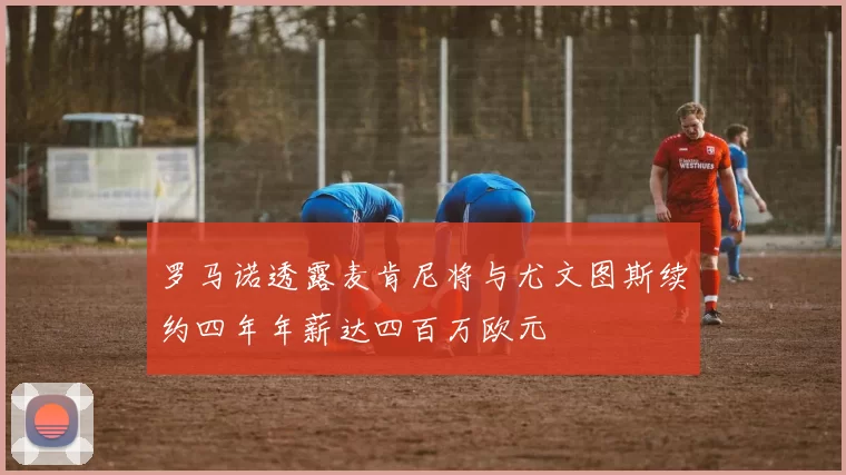 罗马诺透露麦肯尼将与尤文图斯续约四年年薪达四百万欧元