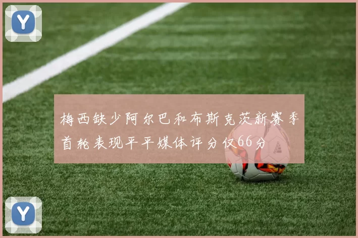 梅西缺少阿尔巴和布斯克茨新赛季首轮表现平平媒体评分仅66分
