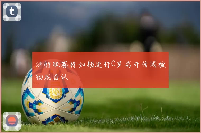 沙特联赛将如期进行C罗离开传闻被彻底否认