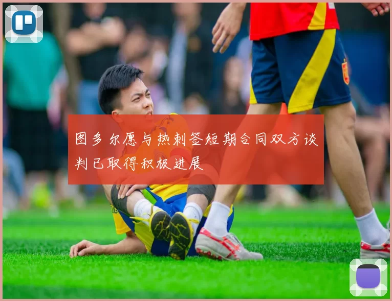 图多尔愿与热刺签短期合同双方谈判已取得积极进展