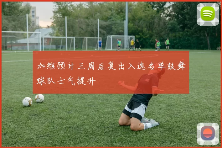 加维预计三周后复出入选名单鼓舞球队士气提升