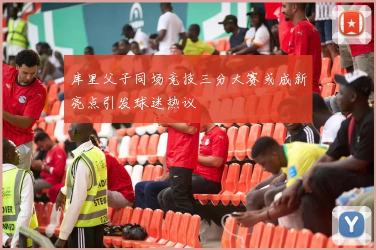 库里父子同场竞技三分大赛或成新亮点引发球迷热议