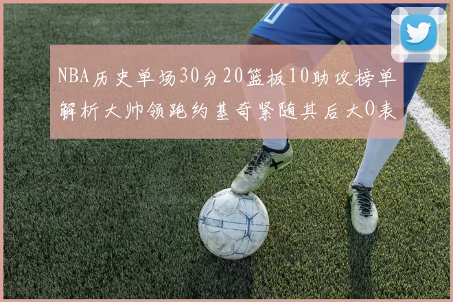 NBA历史单场30分20篮板10助攻榜单解析大帅领跑约基奇紧随其后大O表现不俗